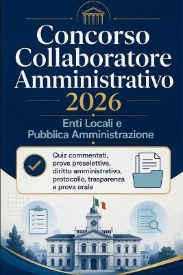 Concorso Collaboratore Amministrativo 2026 - Enti Locali e Pubblica Amministrazione: Quiz commentati, prove preselettive, diritto amministrativo, protocollo, trasparenza e prova orale - Aiuto Concorsi Italia - cover