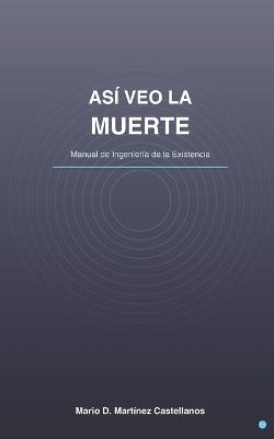 Así Veo la Muerte: Manual de Ingeniería de la Existencia - Mario Daniel Martínez Castellanos - cover