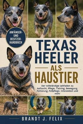Texas Heeler ALS Haustier: Der vollständige Leitfaden zu Aufzucht, Pflege, Training, Bewegung, Fütterung, Fellpflege, Interaktion und mehr - Brandt J Felix - cover