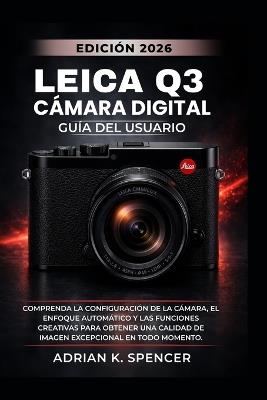 Manual de usuario de la cámara digital Leica Q3 (Edición 2026): Comprenda la configuración de la cámara, el enfoque automático y las funciones creativas para obtener una calidad de imagen excepcional - Adrian K Spencer - cover