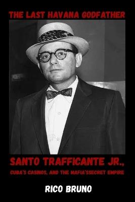 The Last Havana Godfather: Santo Trafficante Jr., Cuba's Casinos, and the Mafia's Secret Empire - Rico Bruno - cover
