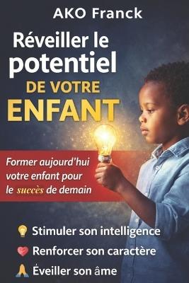 Réveillez le potentiel de votre enfant: Former aujourd'hui votre enfant pour le succès de demain - Ako Franck - cover