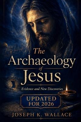 The Archaeology of Jesus: Evidence and New Discoveries - Updated for 2026 - Joseph K Wallace - cover