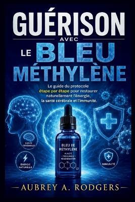 Guérison Avec Le Bleu de Méthylène: Le guide du protocole étape par étape pour restaurer naturellement l'énergie, la santé cérébrale et l'immunité - Aubrey A Rodgers - cover