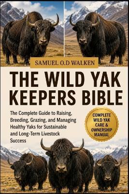 The Wild Yak Keepers Bible: The Complete Guide to Raising, Breeding, Grazing, and Managing Healthy Yaks for Sustainable and Long-Term Livestock Success - Samuel O D Walken - cover