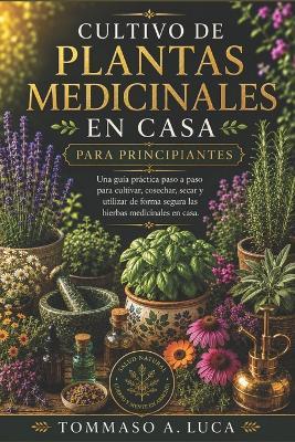 Cultivo de Plantas Medicinales En Casa Para Principiantes: Una guía práctica paso a paso para cultivar, cosechar, secar y utilizar de forma segura las hierbas medicinales en casa - Tommaso A Luca - cover