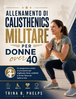 Allenamento di calisthenics militare per donne over 40: Un programma adatto ai principianti per migliorare forza, mobilità e forma fisica per tutta la vita - Trina B Phelps - cover