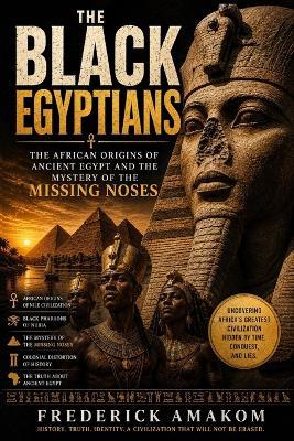 The Black Egyptians: The African Origins of Ancient Egypt and the Mystery of the Missing Noses - Frederick Amakom - cover
