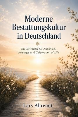 Moderne Bestattungskultur in Deutschland: Ein Leitfaden für Abschied, Vorsorge und Celebration of Life - Lars Ahrendt - cover