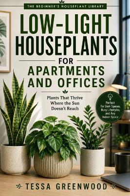 Low-Light Houseplants for Apartments and Offices: Plants That Thrive Where the Sun Doesn't Reach - Tessa Greenwood - cover