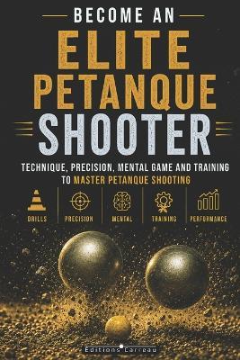 Become an Elite Petanque Shooter: Technique, Accuracy, Mental Game, and Training to Master Petanque Shooting: Complete Guide to Preparing for Competition - Éditions Carreau - cover