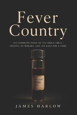 Fever Country: The Complete Story of the Ebola Virus - Origins, Outbreaks, and the Race for a Cure - James Harlow - cover