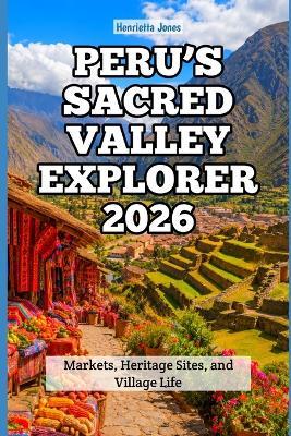Peru's Sacred Valley Explorer 2026: Markets, Heritage Sites, and Village Life - Henrietta Jones - cover