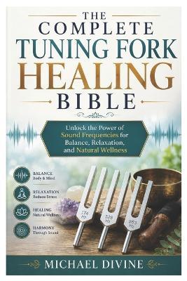The Complete Tuning Fork Healing Bible: Unlock the Power of Sound Frequencies for Balance, Relaxation, and Natural Wellness - Michael Divine - cover
