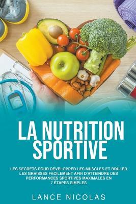 La nutrition sportive: les secrets pour developper les muscles et bruler les graisses facilement afin d'atteindre des performances sportives maximales en 7 etapes simples - Lance Nicolas - cover