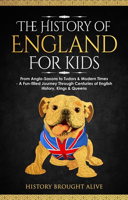 The History of England for Kids: From Anglo-Saxons to Tudors & Modern Times - A Fun-filled Journey Through Centuries of English History, Kings & Queens - History Brought Alive - ebook