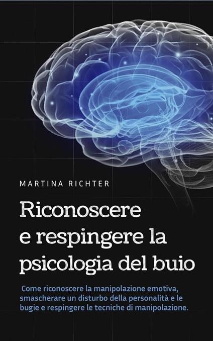 Riconoscere e respingere la psicologia del buio: Come riconoscere la manipolazione emotiva, smascherare un disturbo della personalità e le bugie e respingere le tecniche di manipolazione. - Martina Richter - ebook