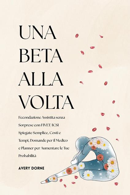 Una Beta Alla Volta: Fecondazione Assistita senza Sorprese con FIVET/ICSI Spiegate Semplice, Costi e Tempi, Domande per il Medico e Planner per Aumentare le Tue Probabilità - Avery Dorne - ebook