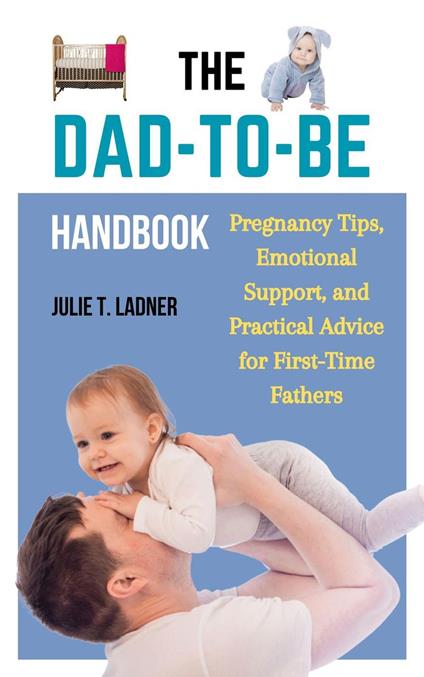The Dad-to-Be Handbook: Pregnancy Tips, Emotional Support, and Practical Advice for First-Time Fathers