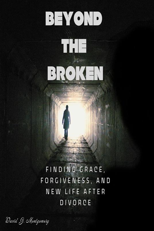 Beyond the Broken: Finding Grace, Forgiveness, and New Life After Divorce