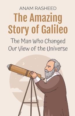 The Amazing Story of Galileo: The Man Who Changed Our View of the Universe - Anam Rasheed - cover