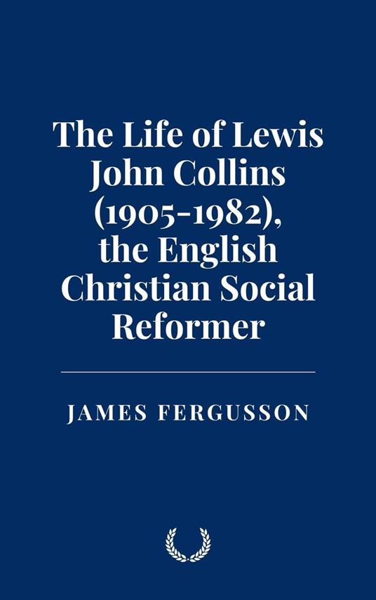 The Life of Lewis John Collins (1905-1982), the English Christian Social Reformer