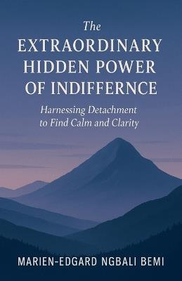 The Extraordinary Hidden Power of Indifference: Harnessing Detachment to Find Calm and Clarity. - Marien-Edgard Ngbali Bemi - cover