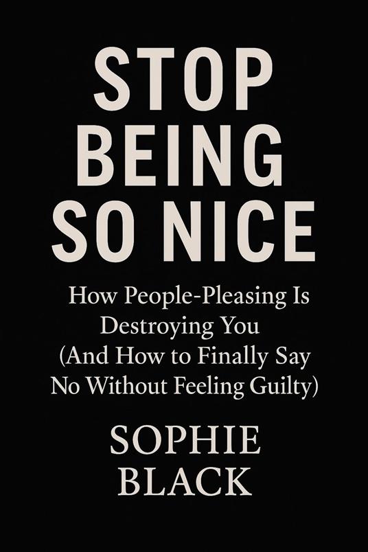 Stop Being So Nice: How People-Pleasing Is Destroying You (And How to Finally Say No Without Feeling Guilty)