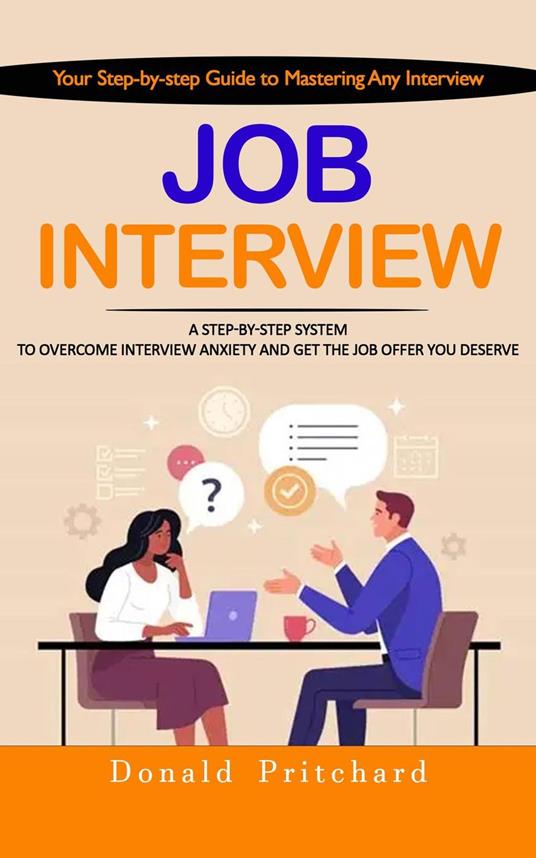 Job Interview: Your Step-by-step Guide to Mastering Any Interview (A Step-by-step System to Overcome Interview Anxiety and Get the Job Offer You Deserve)