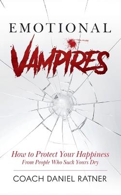 Emotional Vampires: How to Protect Your Happiness From People That Suck Yours Dry - Coach Daniel Ratner - cover
