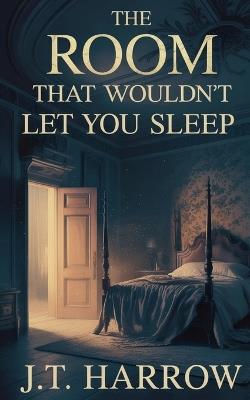 The Room That Wouldn't Let You Sleep - J T Harrow - cover