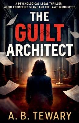The Guilt Architect: A Psychological Legal Thriller About Engineered Shame and the Law's Blind Spots - A B Tewary - cover
