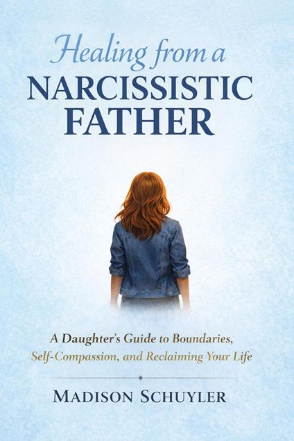 Healing from a Narcissistic Father: A Daughter’s Guide to Boundaries, Self-Compassion, and Reclaiming Your Life