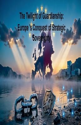 The Twilight of Guardianship: Europe 's Conquest of Strategic Sovereignty - Nachida Harouny - cover