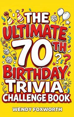 The Ultimate 70th Birthday Trivia Challenge Book: Revisit The Good Old Days With Fun Facts, Brain Teasers & Nostalgic Challenges, Perfect for 70-Year-Olds (70th Birthday Gift for Men & Women) - Wendy Foxworth - cover