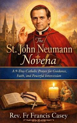 The St. John Neumann Novena: A 9-Day Catholic Prayer for Guidance, Faith, and Powerful Intercession - Francis Casey - cover