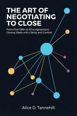 The Art of Negotiating to Close: From First Offer to Final Agreement, Closing Deals with Clarity and Control - Alice D Tannehill - cover