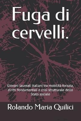 Fuga di cervelli.: Giovani laureati italiani tra mobilità forzata, diritti fondamentali e crisi strutturale dello Stato sociale - Rolando Maria Quilici - cover