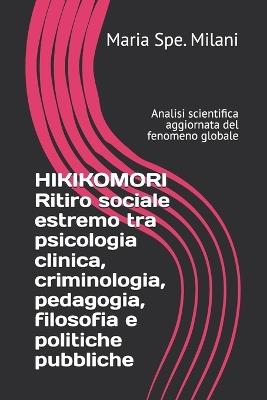 HIKIKOMORI Ritiro sociale estremo tra psicologia clinica, criminologia, pedagogia, filosofia e politiche pubbliche: Analisi scientifica aggiornata del fenomeno globale - Maria Spe Milani - cover