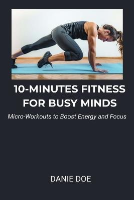 10-Minutes Fitness for Busy Minds: Micro-Workouts to Boost Energy and Focus - Danie Doe - cover