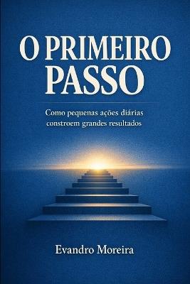 O Primeiro Passo: Como pequenas ações diárias constroem grandes resultados - Evandro Moreira - cover