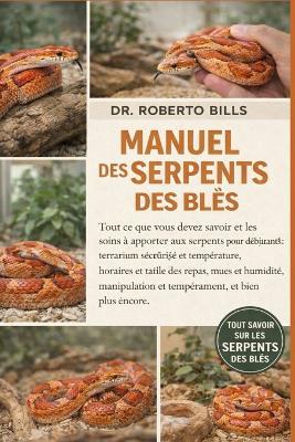 Manuel Des Serpents Des Blés: Tout ce que vous devez savoir et les soins à apporter aux serpents pour débutants: terrarium sécurisé et température, horaires et taille des repas, mues et humidité, manipulation et tempérament, et bien plus encore. - Roberto Bills - cover