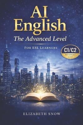 AI English for Advanced Learners (C1/C2): 25 Modern Essays to Build Advanced Vocabulary, Critical Thinking, and Fluency - Elizabeth Snow - cover
