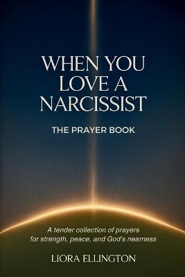 When You Love a Narcissist: A Prayer Book for Healing, Clarity, and Strength, Over 40 Days of Prayer for the Hurting Heart - Liora Ellington,Coffeeroom Publishing - cover