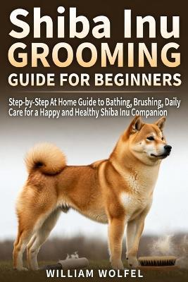 Shiba Inu Grooming Guide For Beginners.: Step-by-Step At Home Guide to Bathing, Brushing, Daily Care for a Happy and Healthy Shiba Inu Companion - William Wolfel - cover