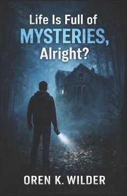 Life is full of mysteries, alright?: On Confusion, Attention, and the Refusal to Look Away - Oren K Wilder - cover