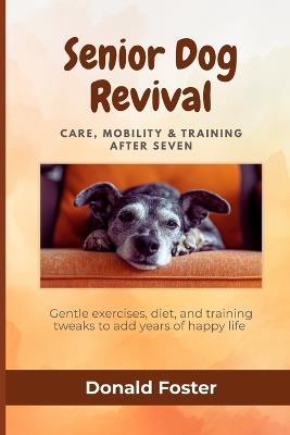 Senior Dog Revival: Care, Mobility & Training After Seven: Gentle exercises, diet, and training tweaks to add years of happy life - Donald Foster - cover
