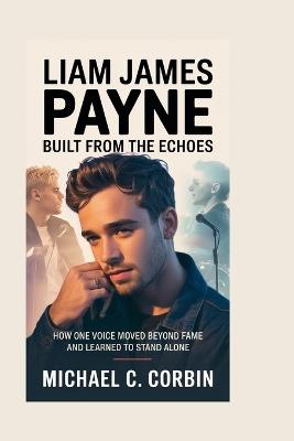 Liam James Payne: Built From the Echoes: How One Voice Moved Beyond Fame and Learned to Stand Alone - Michael C Corbin - cover
