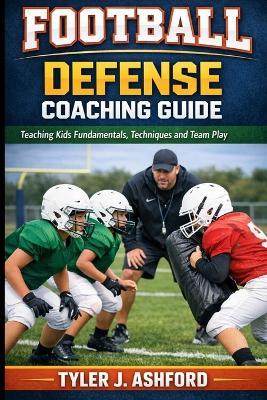 Youth football defense coaching: How coaches teach fundamentals, positioning and team discipline - Tyler J Ashford - cover