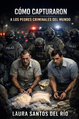 Cómo capturaron a los peores criminales del mundo: Errores, pistas y operaciones reales que llevaron a su detención - Laura Santos del Río - cover